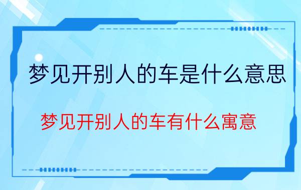 梦见开别人的车是什么意思 梦见开别人的车有什么寓意